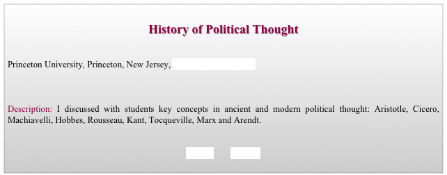 
History of Political Thought


Princeton University, Princeton, New Jersey, Department of Politics



Description: I discussed with students key concepts in ancient and modern political thought: Aristotle, Cicero, Machiavelli, Hobbes, Rousseau, Kant, Tocqueville, Marx and Arendt. 


BACK        HOME
